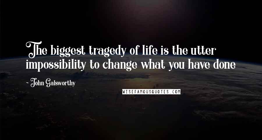 John Galsworthy Quotes: The biggest tragedy of life is the utter impossibility to change what you have done