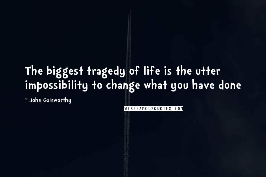 John Galsworthy Quotes: The biggest tragedy of life is the utter impossibility to change what you have done