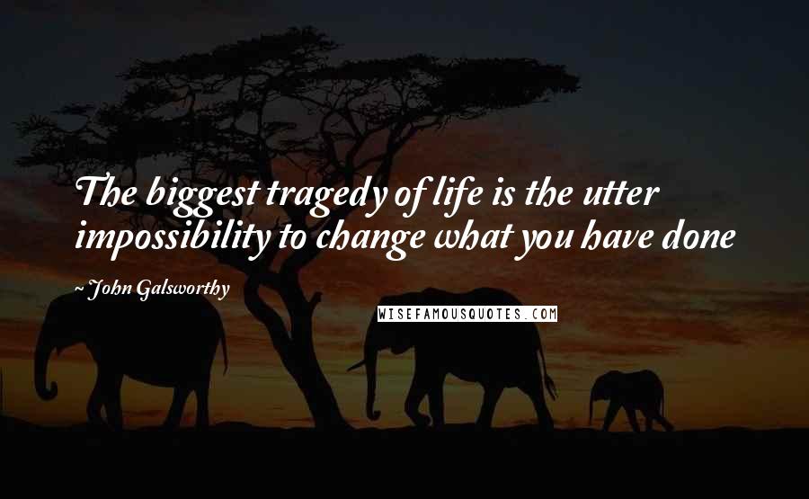 John Galsworthy Quotes: The biggest tragedy of life is the utter impossibility to change what you have done