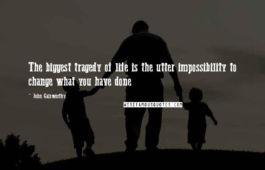 John Galsworthy Quotes: The biggest tragedy of life is the utter impossibility to change what you have done