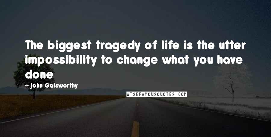 John Galsworthy Quotes: The biggest tragedy of life is the utter impossibility to change what you have done