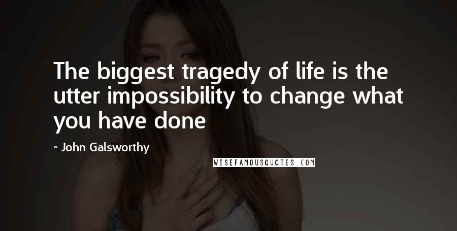 John Galsworthy Quotes: The biggest tragedy of life is the utter impossibility to change what you have done