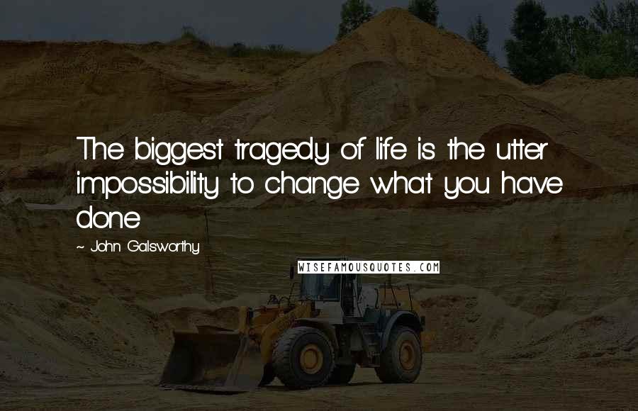 John Galsworthy Quotes: The biggest tragedy of life is the utter impossibility to change what you have done