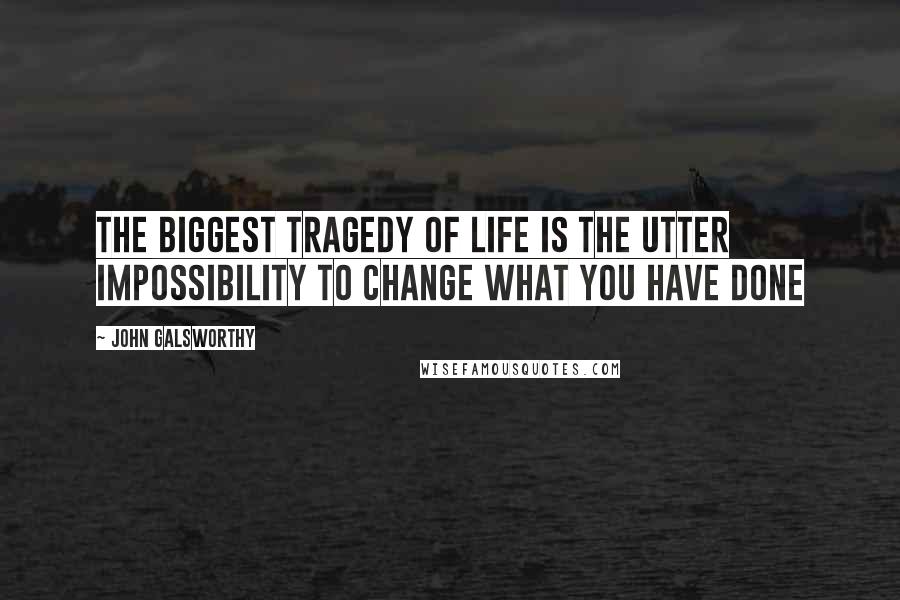 John Galsworthy Quotes: The biggest tragedy of life is the utter impossibility to change what you have done