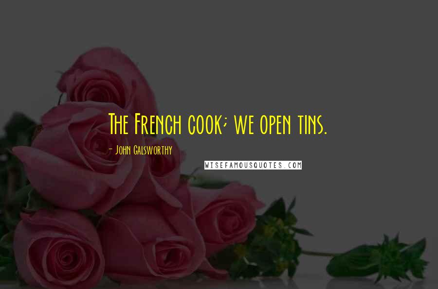 John Galsworthy Quotes: The French cook; we open tins.
