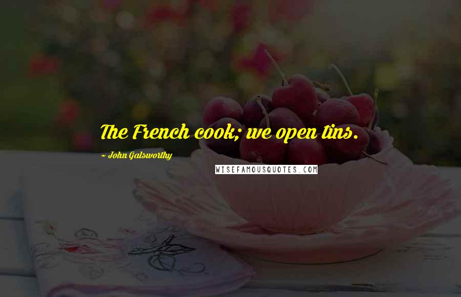 John Galsworthy Quotes: The French cook; we open tins.