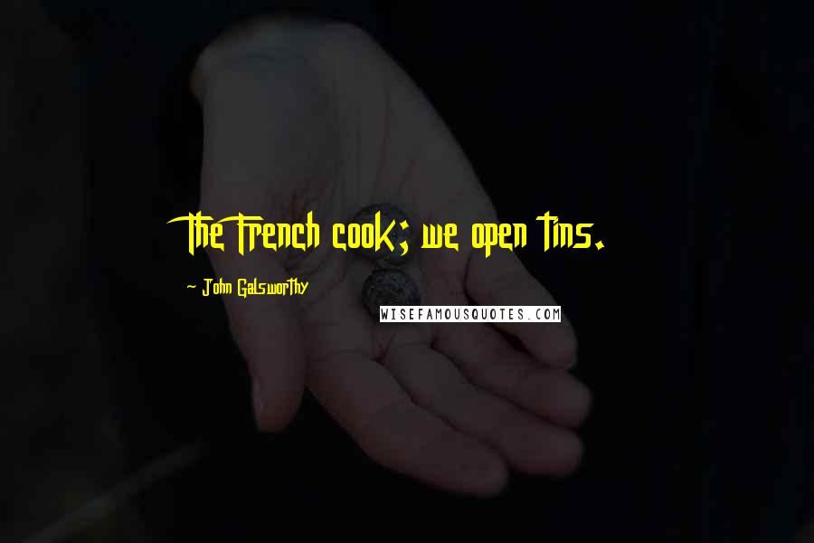 John Galsworthy Quotes: The French cook; we open tins.