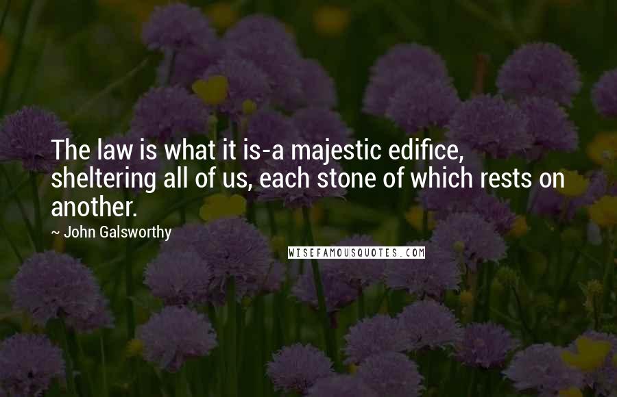 John Galsworthy Quotes: The law is what it is-a majestic edifice, sheltering all of us, each stone of which rests on another.