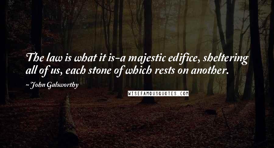 John Galsworthy Quotes: The law is what it is-a majestic edifice, sheltering all of us, each stone of which rests on another.