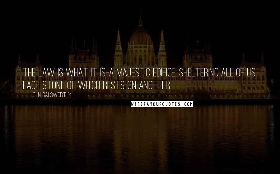 John Galsworthy Quotes: The law is what it is-a majestic edifice, sheltering all of us, each stone of which rests on another.