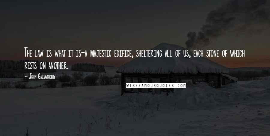 John Galsworthy Quotes: The law is what it is-a majestic edifice, sheltering all of us, each stone of which rests on another.