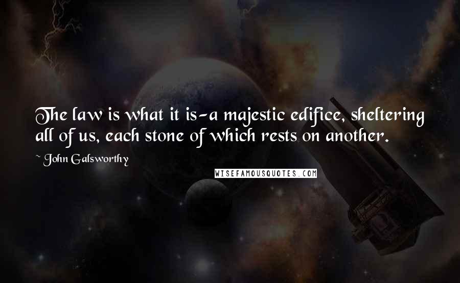 John Galsworthy Quotes: The law is what it is-a majestic edifice, sheltering all of us, each stone of which rests on another.