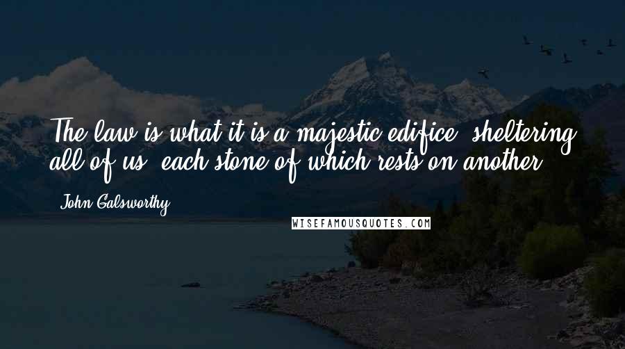 John Galsworthy Quotes: The law is what it is-a majestic edifice, sheltering all of us, each stone of which rests on another.