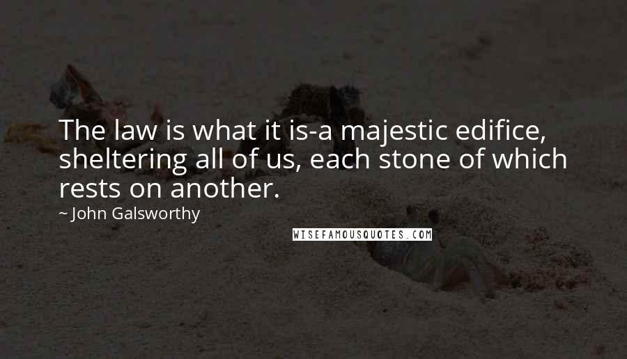 John Galsworthy Quotes: The law is what it is-a majestic edifice, sheltering all of us, each stone of which rests on another.