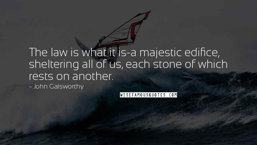 John Galsworthy Quotes: The law is what it is-a majestic edifice, sheltering all of us, each stone of which rests on another.