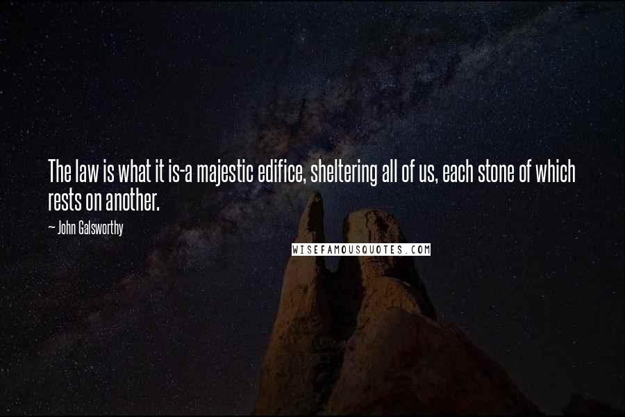 John Galsworthy Quotes: The law is what it is-a majestic edifice, sheltering all of us, each stone of which rests on another.