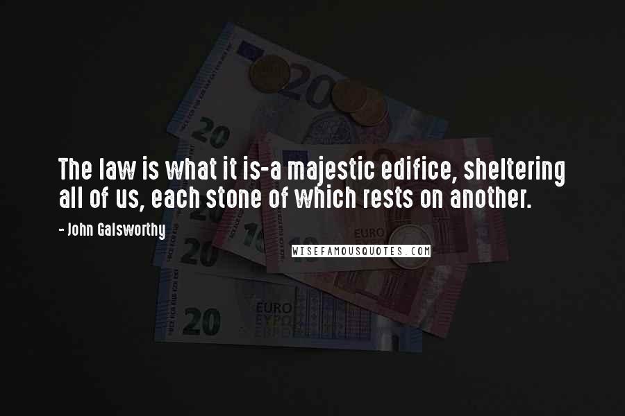 John Galsworthy Quotes: The law is what it is-a majestic edifice, sheltering all of us, each stone of which rests on another.