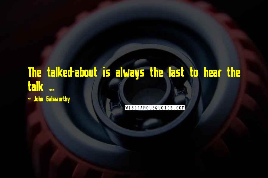 John Galsworthy Quotes: The talked-about is always the last to hear the talk ...