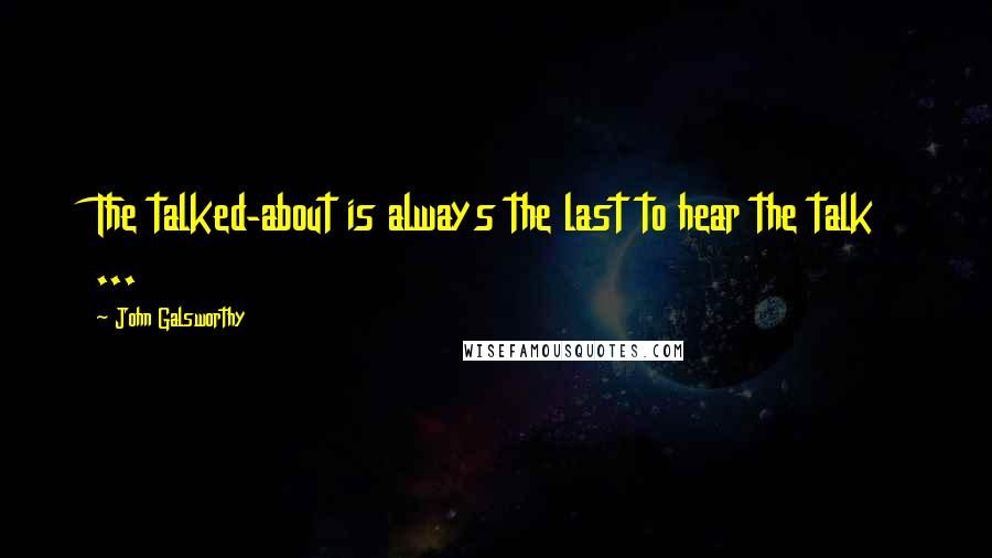 John Galsworthy Quotes: The talked-about is always the last to hear the talk ...