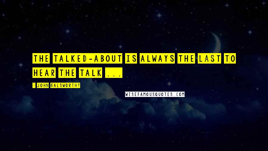 John Galsworthy Quotes: The talked-about is always the last to hear the talk ...