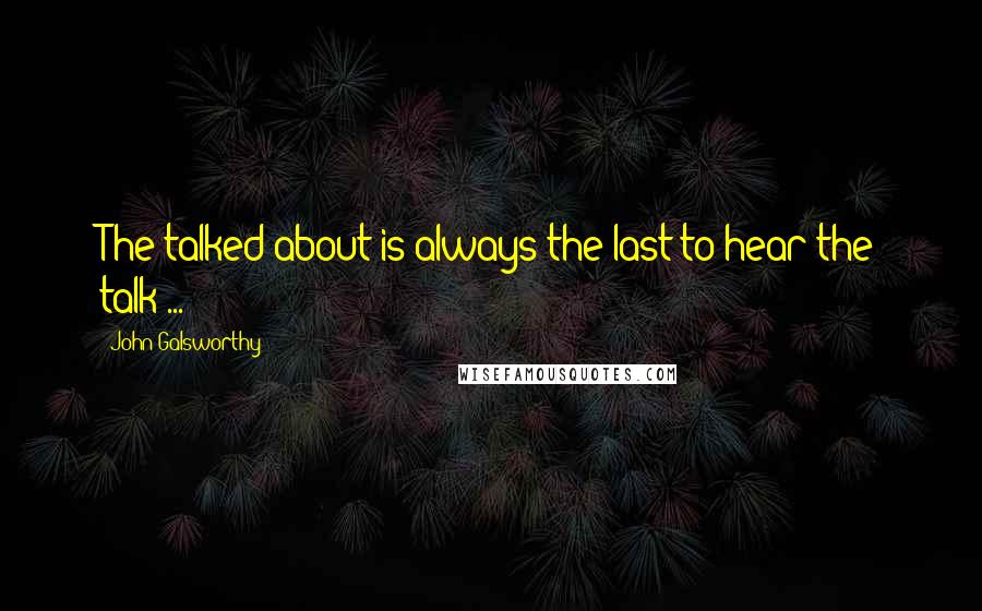 John Galsworthy Quotes: The talked-about is always the last to hear the talk ...