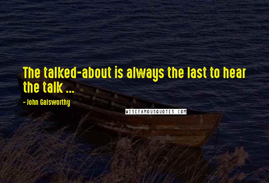 John Galsworthy Quotes: The talked-about is always the last to hear the talk ...