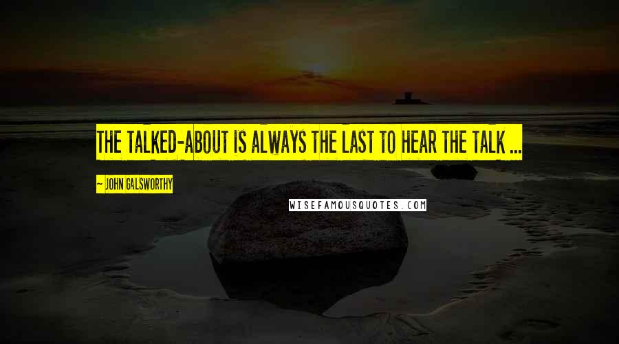 John Galsworthy Quotes: The talked-about is always the last to hear the talk ...