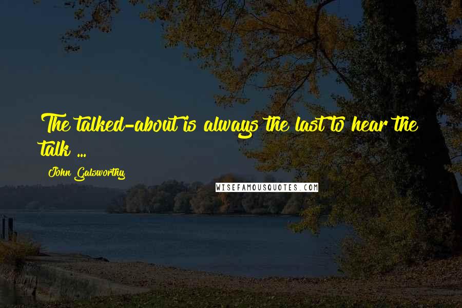 John Galsworthy Quotes: The talked-about is always the last to hear the talk ...