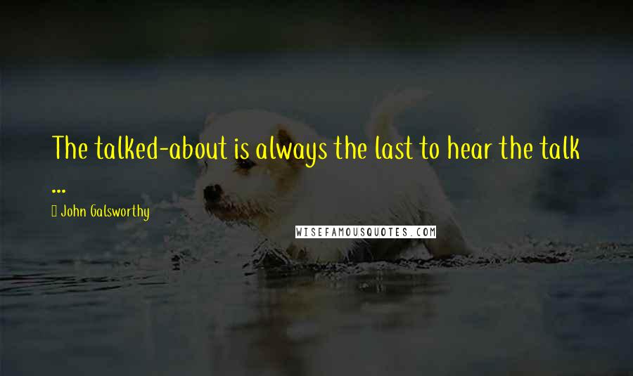 John Galsworthy Quotes: The talked-about is always the last to hear the talk ...