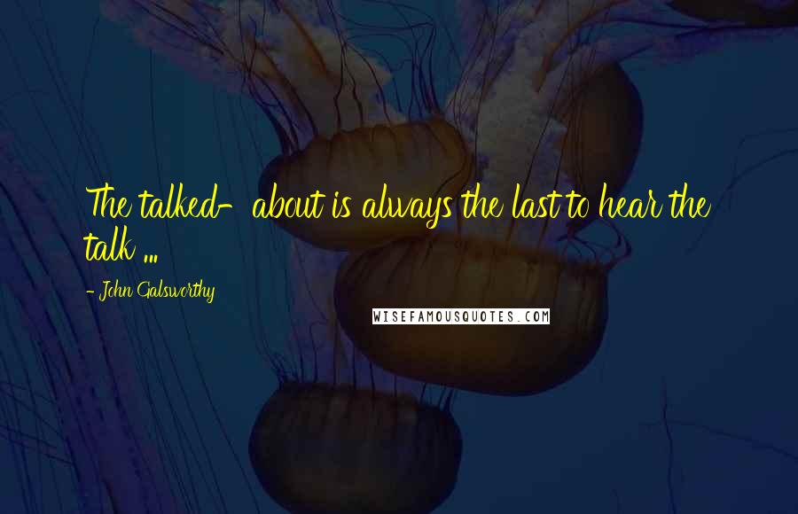 John Galsworthy Quotes: The talked-about is always the last to hear the talk ...