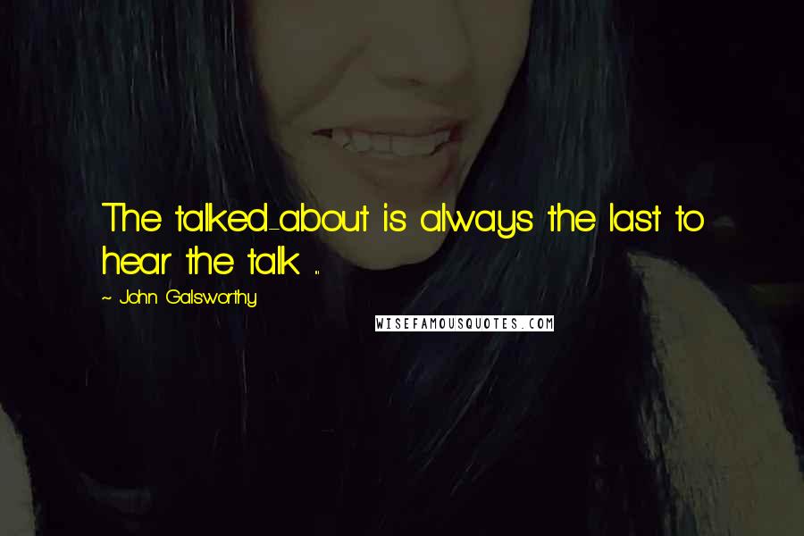 John Galsworthy Quotes: The talked-about is always the last to hear the talk ...