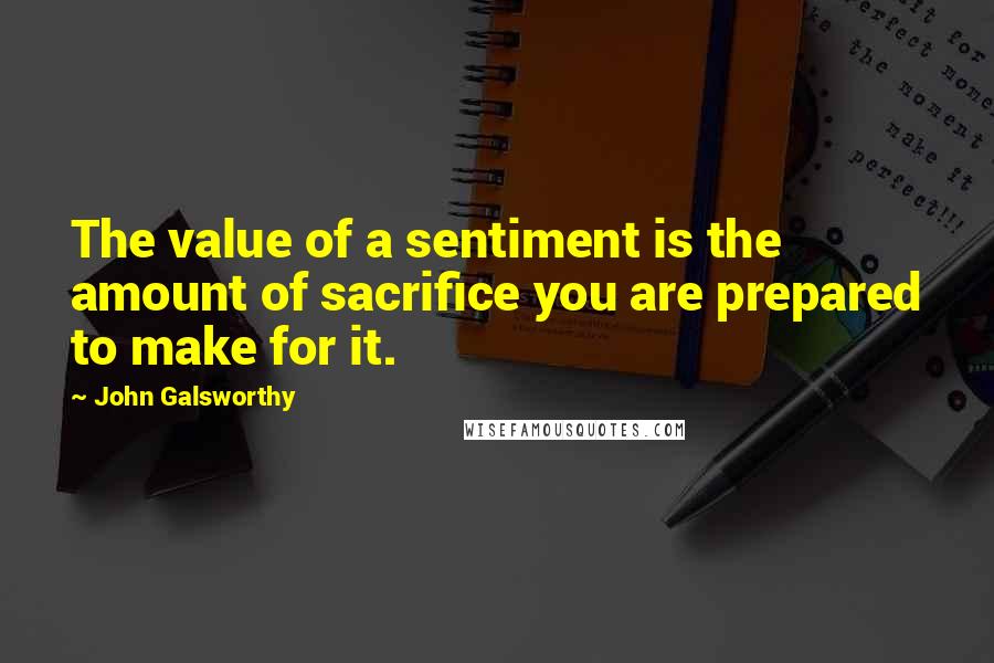John Galsworthy Quotes: The value of a sentiment is the amount of sacrifice you are prepared to make for it.