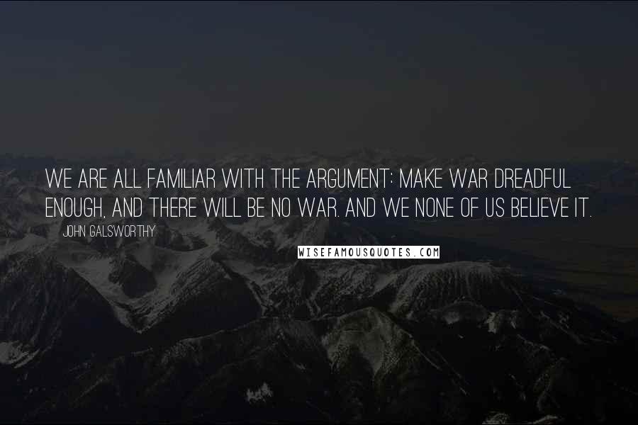 John Galsworthy Quotes: We are all familiar with the argument: Make war dreadful enough, and there will be no war. And we none of us believe it.