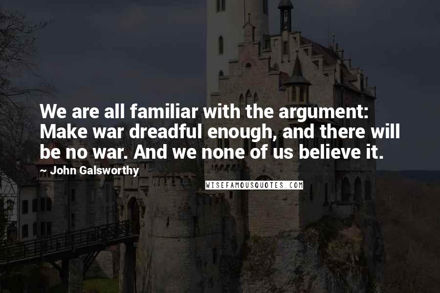 John Galsworthy Quotes: We are all familiar with the argument: Make war dreadful enough, and there will be no war. And we none of us believe it.