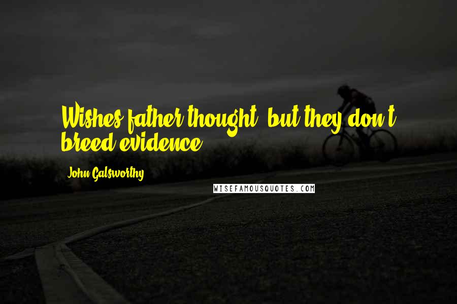 John Galsworthy Quotes: Wishes father thought, but they don't breed evidence.