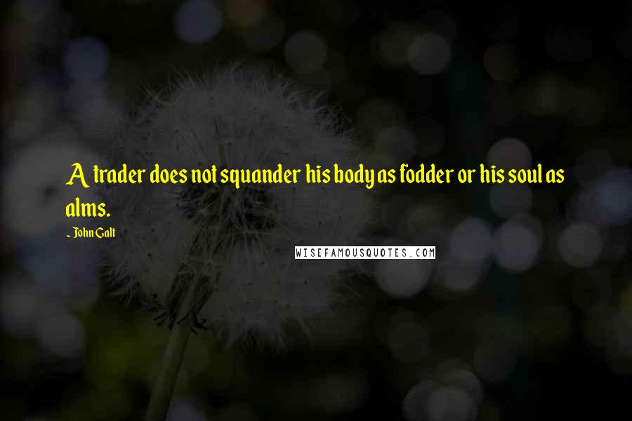 John Galt Quotes: A trader does not squander his body as fodder or his soul as alms.