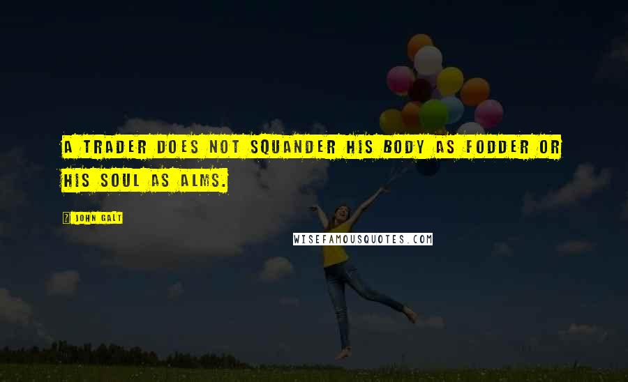 John Galt Quotes: A trader does not squander his body as fodder or his soul as alms.