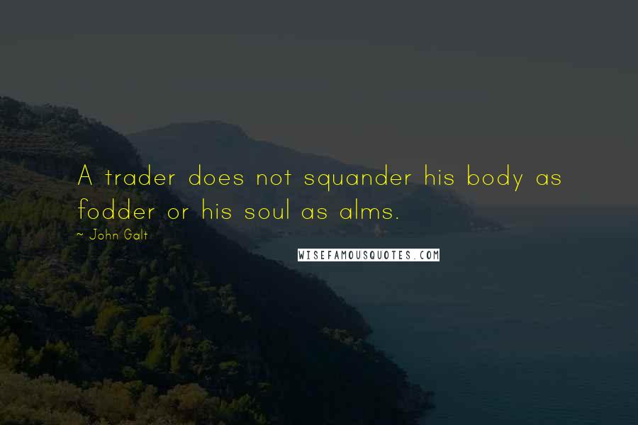 John Galt Quotes: A trader does not squander his body as fodder or his soul as alms.