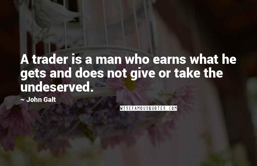 John Galt Quotes: A trader is a man who earns what he gets and does not give or take the undeserved.