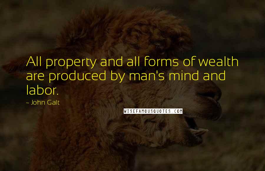 John Galt Quotes: All property and all forms of wealth are produced by man's mind and labor.