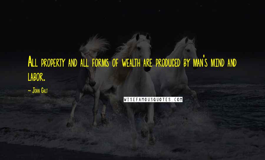 John Galt Quotes: All property and all forms of wealth are produced by man's mind and labor.