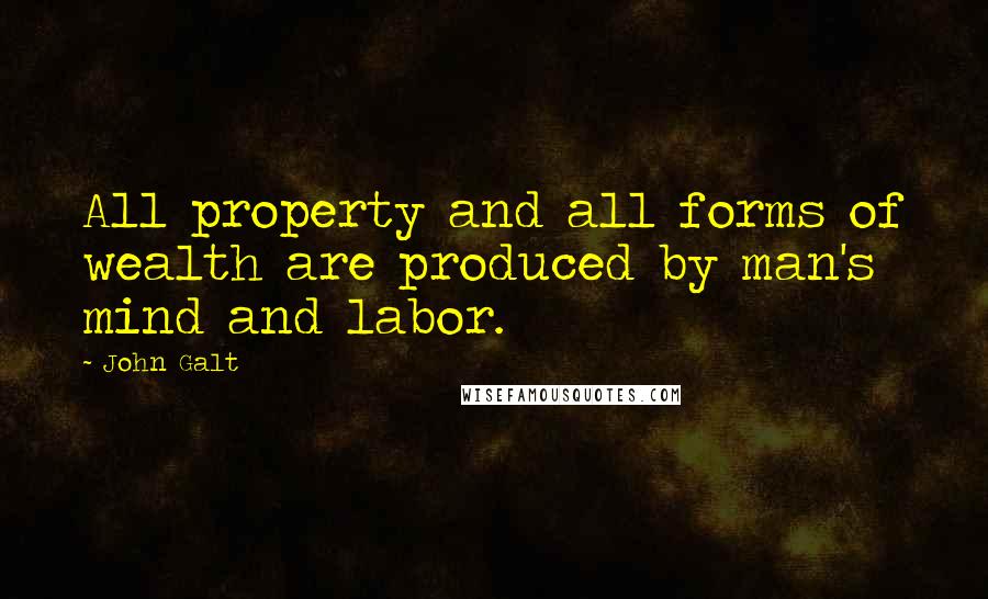 John Galt Quotes: All property and all forms of wealth are produced by man's mind and labor.