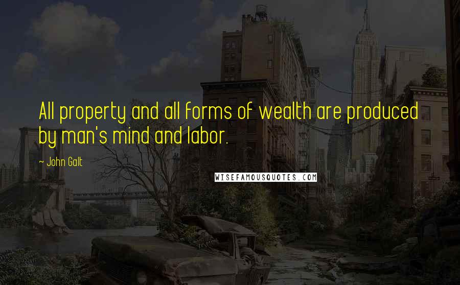 John Galt Quotes: All property and all forms of wealth are produced by man's mind and labor.