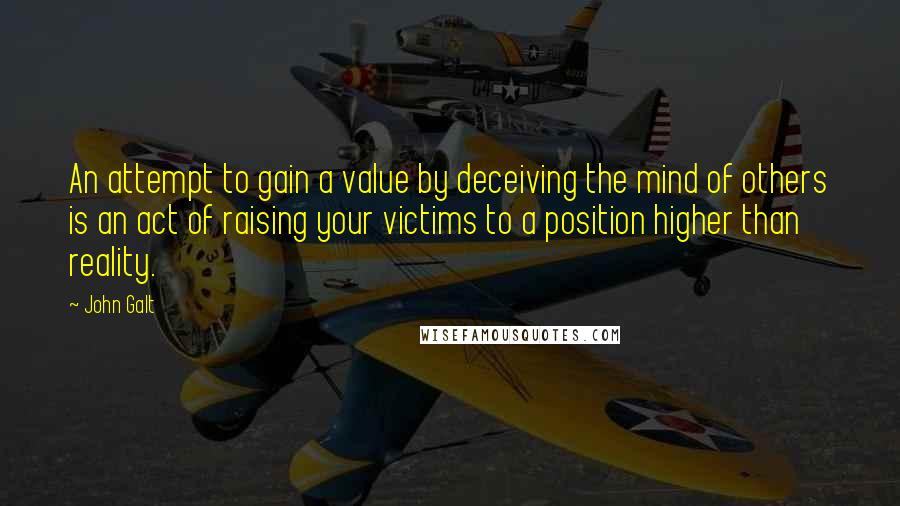 John Galt Quotes: An attempt to gain a value by deceiving the mind of others is an act of raising your victims to a position higher than reality.