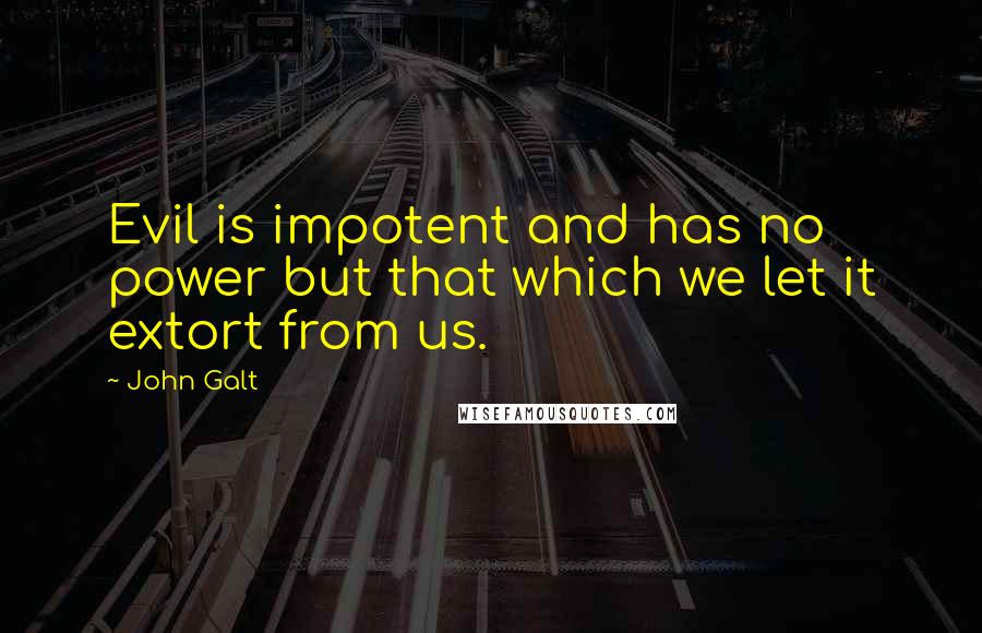 John Galt Quotes: Evil is impotent and has no power but that which we let it extort from us.