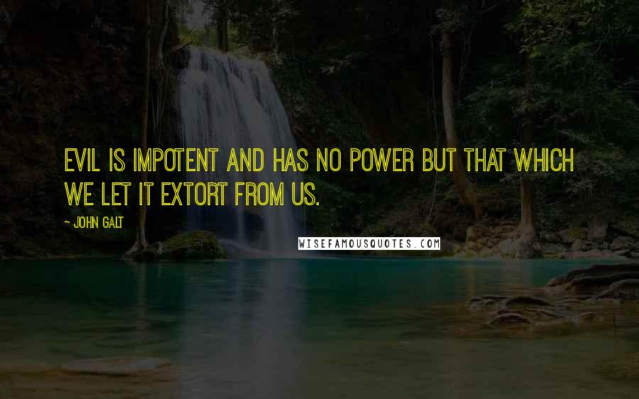 John Galt Quotes: Evil is impotent and has no power but that which we let it extort from us.