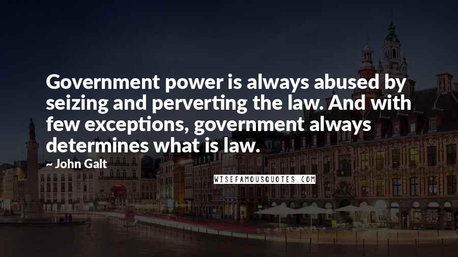 John Galt Quotes: Government power is always abused by seizing and perverting the law. And with few exceptions, government always determines what is law.