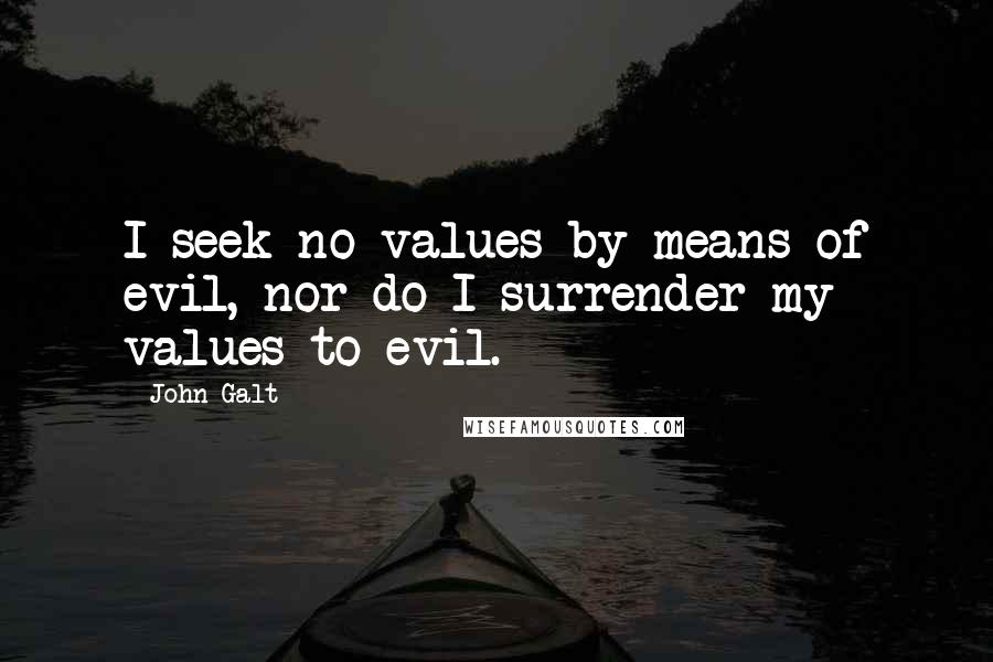 John Galt Quotes: I seek no values by means of evil, nor do I surrender my values to evil.