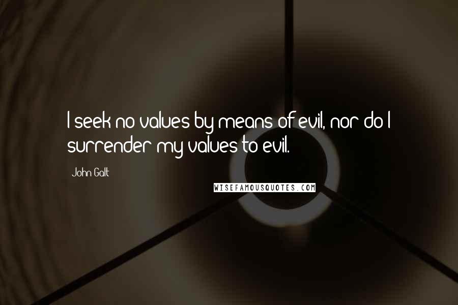 John Galt Quotes: I seek no values by means of evil, nor do I surrender my values to evil.