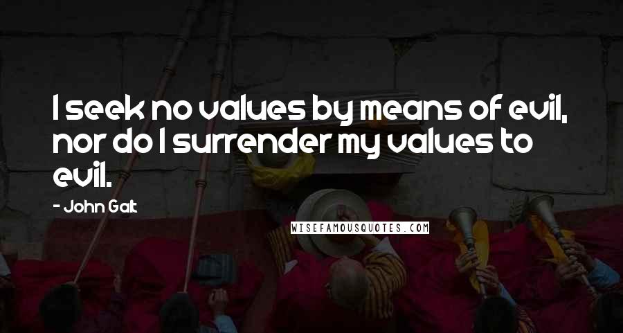 John Galt Quotes: I seek no values by means of evil, nor do I surrender my values to evil.